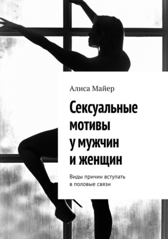 Алиса Майер. Сексуальные мотивы у мужчин и женщин. Виды причин вступать в половые связи