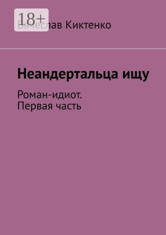 Обложка книги «Неандертальца ищу. Роман-идиот. Первая часть»