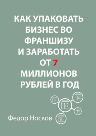Обложка книги «Как упаковать бизнес во франшизу и заработать от 7 миллионов рублей в год»