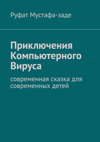 Руфат Мустафа-заде. Приключения Компьютерного Вируса. Современная сказка для современных детей