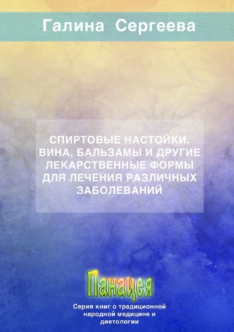 Галина Константиновна Сергеева. Спиртовые настойки, вина, бальзамы и другие лекарственные формы для лечения различных заболеваний