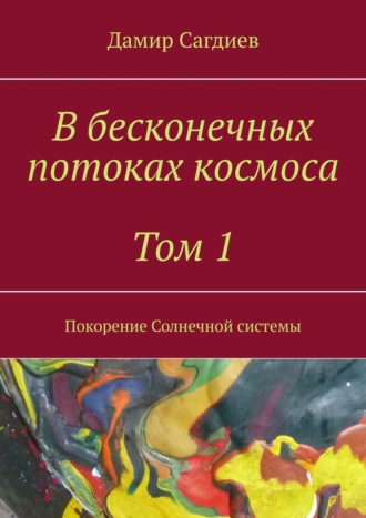 Дамир Сагдиев. В бесконечных потоках космоса. Том 1. Покорение Солнечной системы