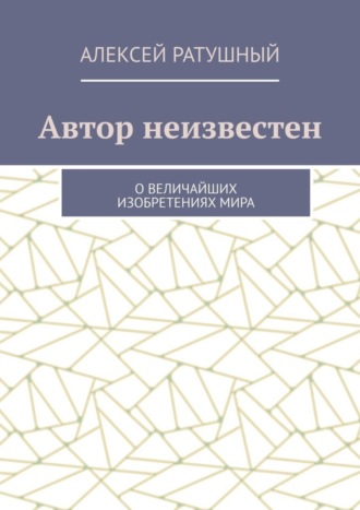 Обложка книги «Автор неизвестен. О величайших изобретениях мира»