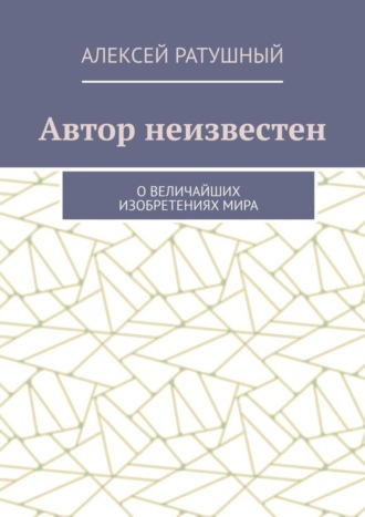 Алексей Ратушный. Автор неизвестен. О величайших изобретениях мира