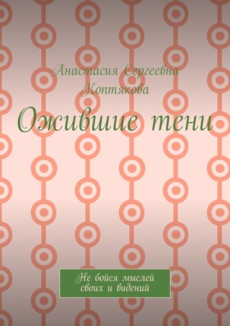 Анастасия Сергеевна Коптякова. Ожившие тени. Не бойся мыслей своих и видений