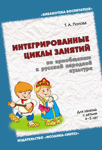 Т. А. Попова. Интегрированные циклы занятий по приобщению к русской народной культуре. Для занятий с детьми 4-5 лет