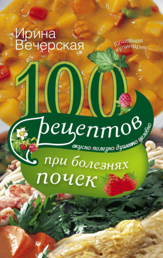 Обложка книги «100 рецептов при болезнях почек. Вкусно, полезно, душевно, целебно»