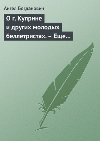 Ангел Богданович. О г. Куприне и других молодых беллетристах. – Еще о г. Короленке