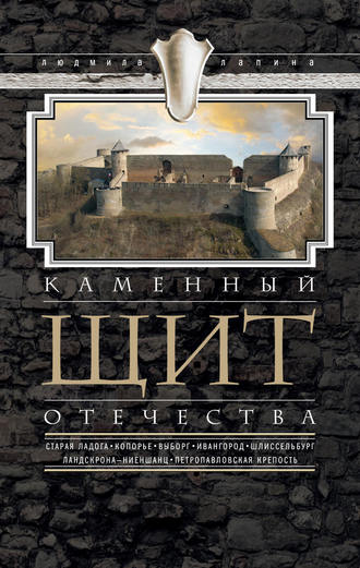 Обложка книги «Каменный щит Отечества. Старая Ладога, Копорье, Выборг, Ивангород, Шлиссельбург, Ландскрона-Ниеншанц, Петропавловская крепость»