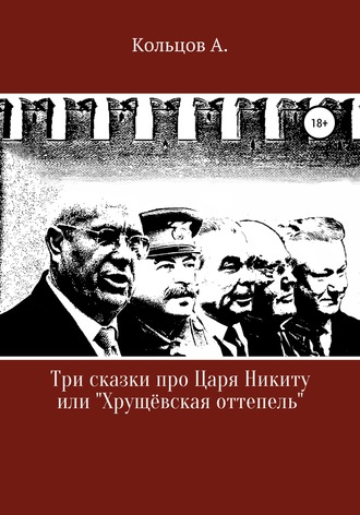 Обложка книги «Три сказки про царя Никиту… или «Хрущёвская оттепель»»