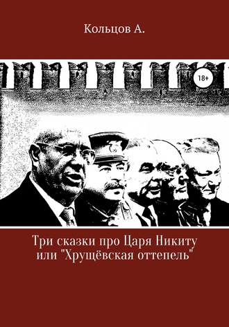 Анатолий Николаевич Кольцов. Три сказки про царя Никиту… или «Хрущёвская оттепель»