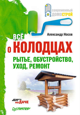 Александр Носов. Все о колодцах. Рытье, обустройство, уход, ремонт