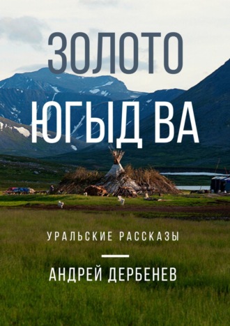 Андрей Дербенев. Золото Югыд ва. Уральские рассказы