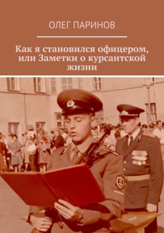 Олег Паринов. Как я становился офицером, или Заметки о курсантской жизни