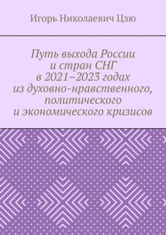 Игорь Николаевич Цзю. Путь выхода России и стран СНГ в 2021–2023 годах из духовно-нравственного, политического и экономического кризисов