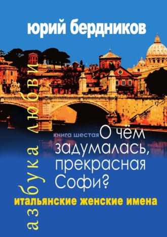 Юрий Дмитриевич Бердников. О чем задумалась, прекрасная Софи? Итальянские женские имена. Азбука любви. Книга шестая