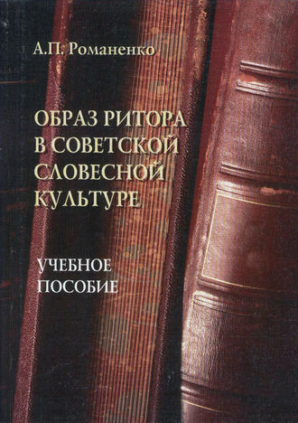 А. П. Романенко. Образ ритора в советской словесной культуре. Учебное пособие