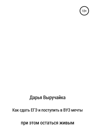 Обложка книги «Как сдать ЕГЭ и поступить в ВУЗ мечты, при этом остаться живым»