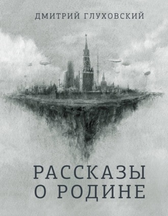 Дмитрий Глуховский. Рассказы о Родине