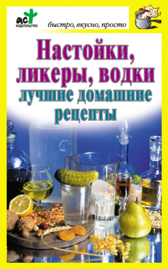 Обложка книги «Настойки, ликеры, водки. Лучшие домашние рецепты»