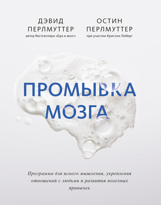 Дэвид Перлмуттер. Промывка мозга. Программа для ясного мышления, укрепления отношений с людьми и развития полезных привычек