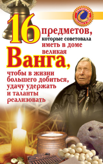 Обложка книги «16 предметов, которые советовала иметь в доме великая Ванга, чтобы в жизни большего добиться, удачу удержать и таланты реализовать»