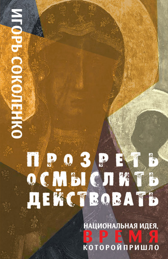 Игорь Соколенко. Прозреть. Осмыслить. Действовать! Национальная идея, время которой пришло