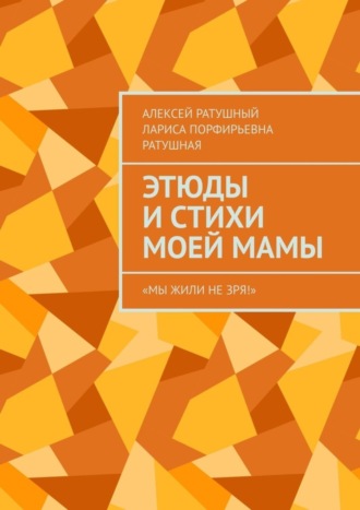 Алексей Ратушный. Этюды и стихи моей мамы. «Мы жили не зря!»