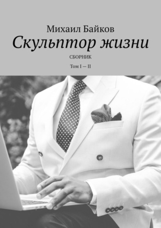 Михаил Байков. Скульптор жизни. Сборник. Том I – II