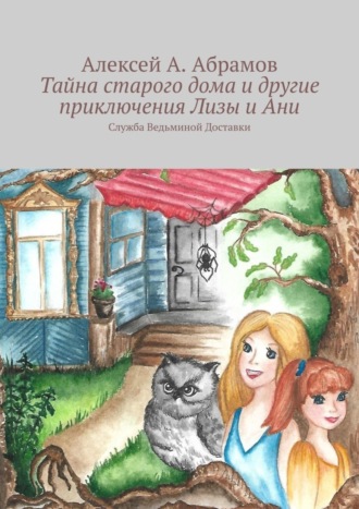 Обложка книги «Тайна старого дома и другие приключения Лизы и Ани. Служба Ведьминой Доставки»