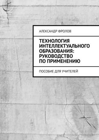 Александр Фролов. Технология интеллектуального образования: руководство по применению. Пособие для учителей