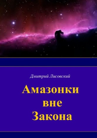 Дмитрий Лисовский. Амазонки вне закона. Первая часть трилогии «Амазонки в Космосе»