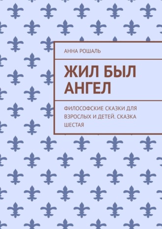 Анна Рошаль. Жил был ангел. Философские сказки для взрослых и детей. Сказка шестая