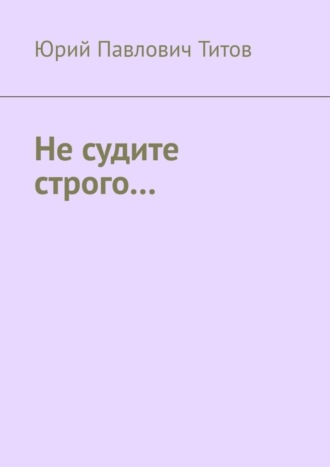 Юрий Павлович Титов. Не судите строго…