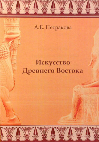 А. Е. Петракова. Искусство Древнего Востока: учебное пособие