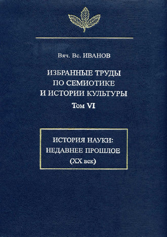 Вячеслав Иванов. Избранные труды по семиотике и истории культуры. Том 6: История науки: Недавнее прошлое (XX век)