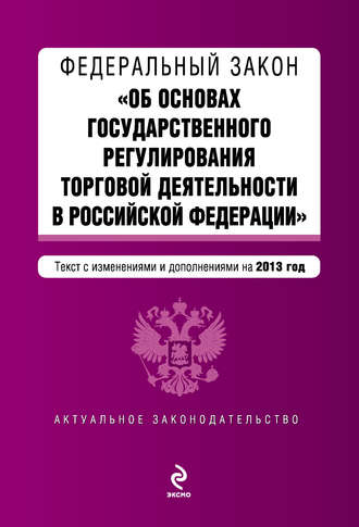 Группа авторов. Федеральный закон «Об основах государственного регулирования торговой деятельности в Российской Федерации» с изменениями и дополнениями на 2013 год