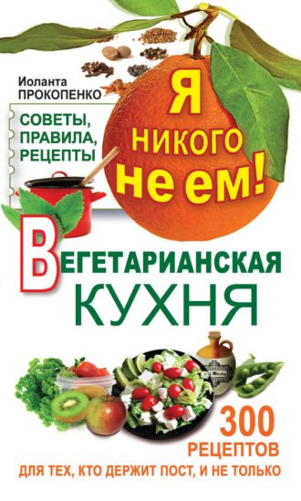 Обложка книги «Я никого не ем! Вегетарианская кухня. Советы, правила, рецепты. 300 рецептов для тех, кто держит пост»