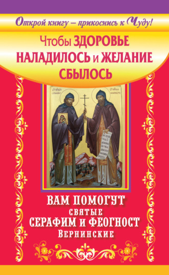 Обложка книги «Чтобы здоровье наладилось и желание сбылось. Вам помогут святые Серафим и Феогност Вернинские»