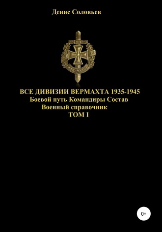 Денис Юрьевич Соловьев. Все дивизии Вермахта 1935-1945. Боевой путь. Командиры. Состав. Том 1