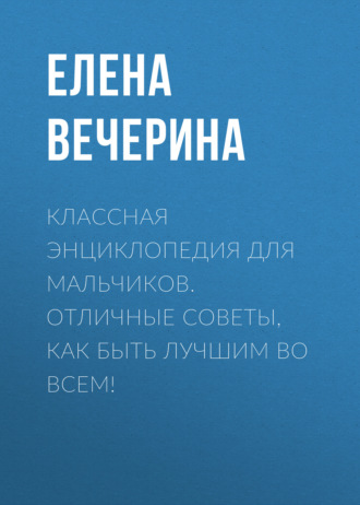 Елена Вечерина. Классная энциклопедия для мальчиков. Отличные советы, как быть лучшим во всем!