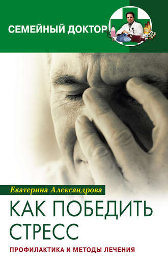 Екатерина Александровна Александрова. Как победить стресс. Профилактика и методы лечения