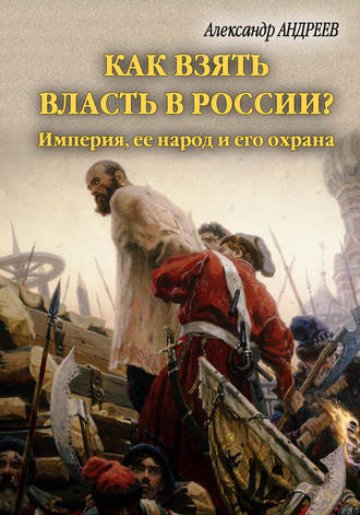 Александр Андреев. Как взять власть в России? Империя, ее народ и его охрана