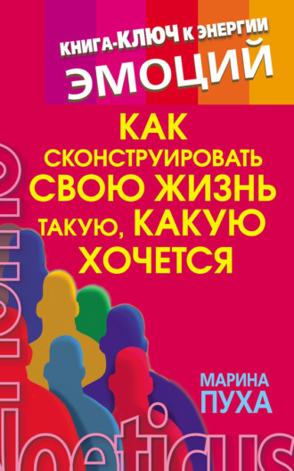 Обложка книги «Как сконструировать свою жизнь такую, какую хочется. Книга-ключ к энергии эмоций»