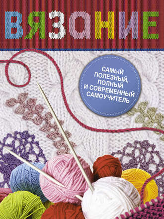 Обложка книги «Вязание. Самый полезный, полный и современный самоучитель»