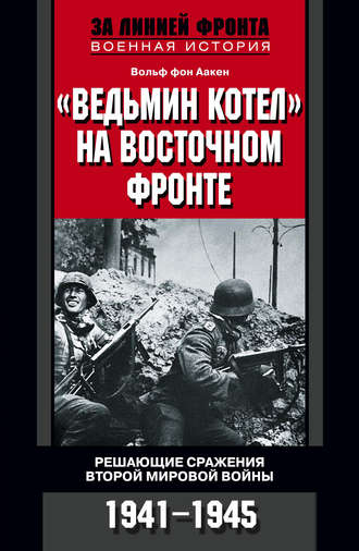 Вольф фон Аакен. «Ведьмин котел» на Восточном фронте. Решающие сражения Второй мировой войны. 1941-1945