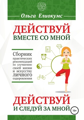 Обложка книги «Действуй вместе со мной. Действуй и следуй за мной. Сборник практических рекомендаций по улучшению своей жизни и искусству личного оздоровления»