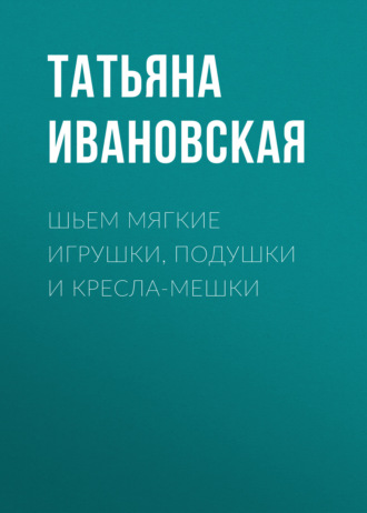 Обложка книги «Шьем мягкие игрушки, подушки и кресла-мешки»