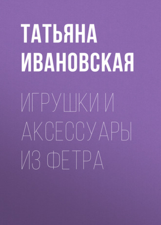 Обложка книги «Игрушки и аксессуары из фетра»