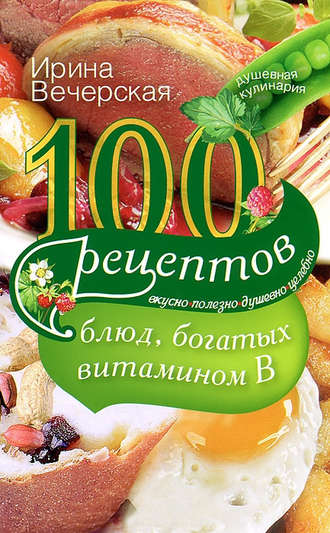 Обложка книги «100 рецептов блюд, богатых витамином В. Вкусно, полезно, душевно, целебно»